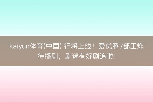 kaiyun体育(中国) 行将上线!爱优腾7部王炸待播剧,剧迷有好剧追啦!