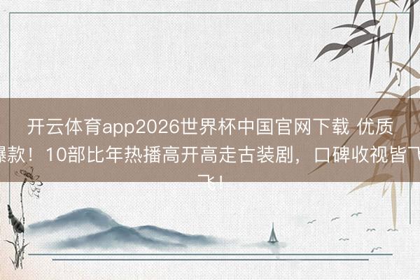 开云体育app2026世界杯中国官网下载 优质爆款！10部比年热播高开高走古装剧，口碑收视皆飞！