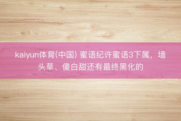 kaiyun体育(中国) 蜜语纪许蜜语3下属，墙头草、傻白甜还有最终黑化的