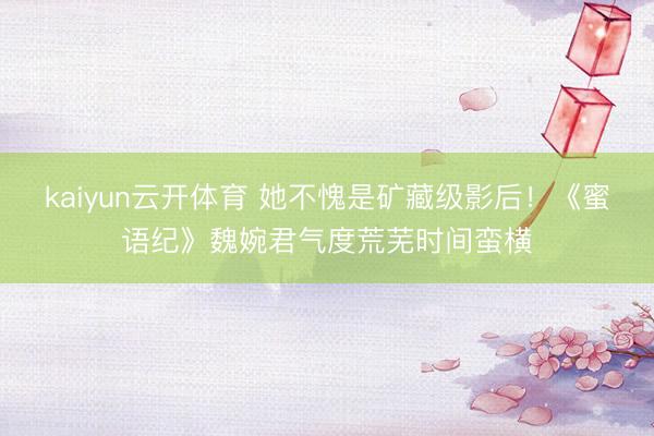 kaiyun云开体育 她不愧是矿藏级影后!《蜜语纪》魏婉君气度荒芜时间蛮横