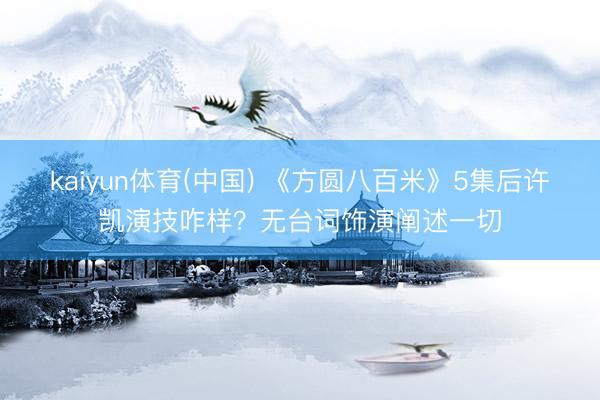 kaiyun体育(中国) 《方圆八百米》5集后许凯演技咋样？无台词饰演阐述一切