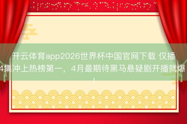 开云体育app2026世界杯中国官网下载 仅播4集冲上热榜第一，4月最期待黑马悬疑剧开播就爆！