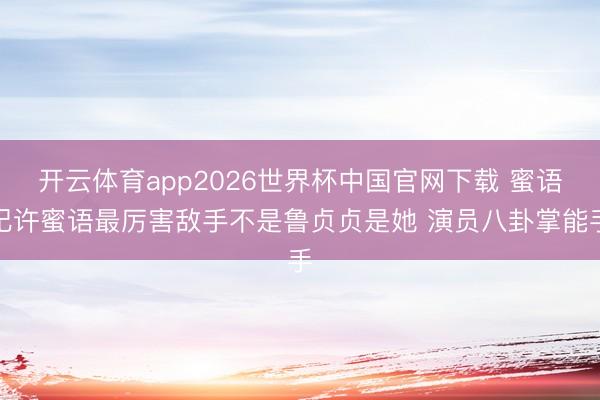 开云体育app2026世界杯中国官网下载 蜜语纪许蜜语最厉害敌手不是鲁贞贞是她 演员八卦掌能手