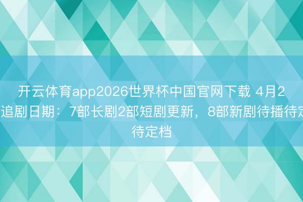 开云体育app2026世界杯中国官网下载 4月20日追剧日期：7部长剧2部短剧更新，8部新剧待播待定档