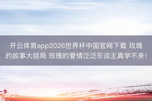 开云体育app2026世界杯中国官网下载 玫瑰的故事大结局 玫瑰的爱情泛泛东谈主真学不来！
