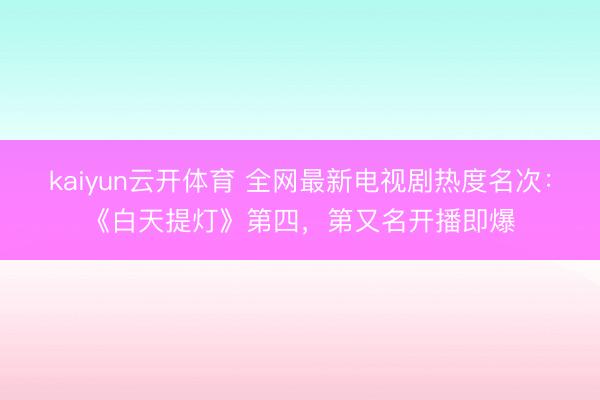 kaiyun云开体育 全网最新电视剧热度名次：《白天提灯》第四，第又名开播即爆