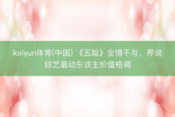 kaiyun体育(中国) 《五哈》全情干与，界说综艺最动东谈主价值格调