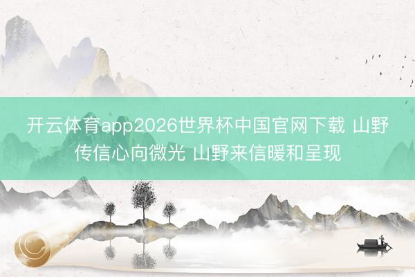 开云体育app2026世界杯中国官网下载 山野传信心向微光 山野来信暖和呈现