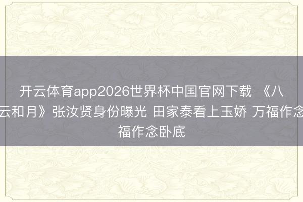 开云体育app2026世界杯中国官网下载 《八沉路云和月》张汝贤身份曝光 田家泰看上玉娇 万福作念卧底