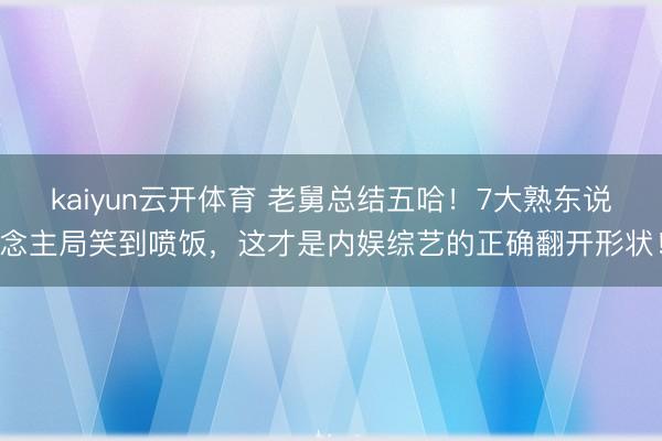 kaiyun云开体育 老舅总结五哈！7大熟东说念主局笑到喷饭，这才是内娱综艺的正确翻开形状！