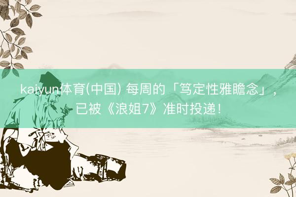 kaiyun体育(中国) 每周的「笃定性雅瞻念」，已被《浪姐7》准时投递！