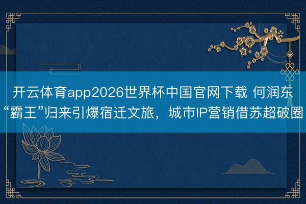 开云体育app2026世界杯中国官网下载 何润东“霸王”归来引爆宿迁文旅，城市IP营销借苏超破圈