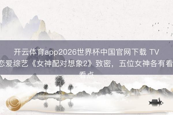 开云体育app2026世界杯中国官网下载 TVB恋爱综艺《女神配对想象2》致密，五位女神各有看点