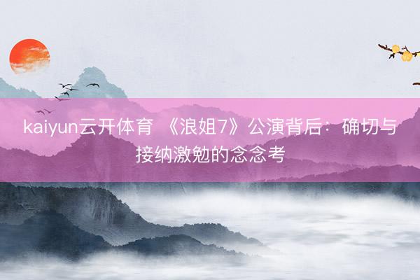 kaiyun云开体育 《浪姐7》公演背后：确切与接纳激勉的念念考