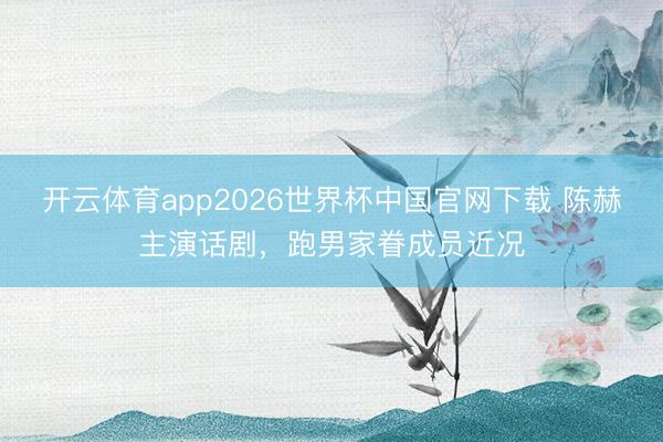 开云体育app2026世界杯中国官网下载 陈赫主演话剧，跑男家眷成员近况