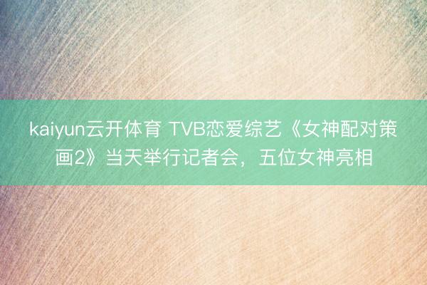 kaiyun云开体育 TVB恋爱综艺《女神配对策画2》当天举行记者会,五位女神亮相