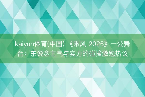 kaiyun体育(中国) 《乘风 2026》一公舞台：东说念主气与实力的碰撞激勉热议