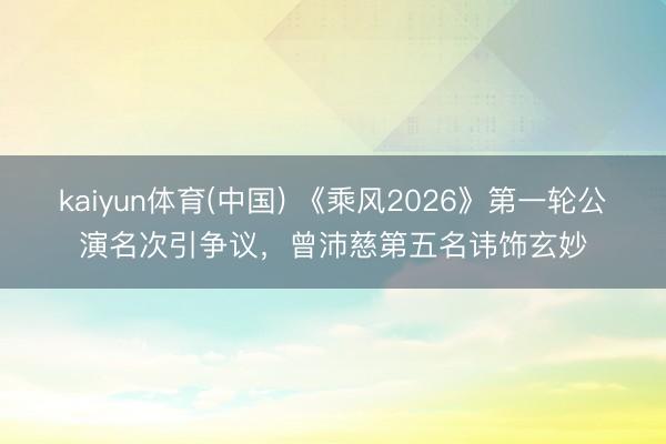 kaiyun体育(中国) 《乘风2026》第一轮公演名次引争议，曾沛慈第五名讳饰玄妙