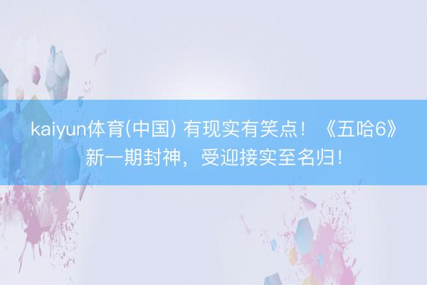 kaiyun体育(中国) 有现实有笑点！《五哈6》新一期封神，受迎接实至名归！