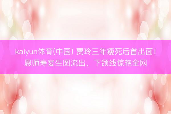 kaiyun体育(中国) 贾玲三年瘦死后首出面！恩师寿宴生图流出，下颌线惊艳全网