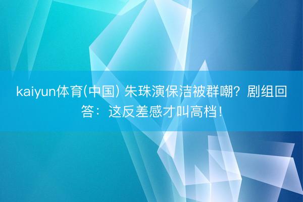 kaiyun体育(中国) 朱珠演保洁被群嘲？剧组回答：这反差感才叫高档！
