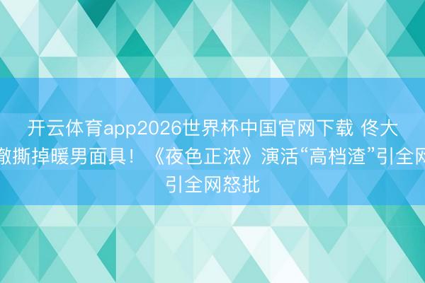 开云体育app2026世界杯中国官网下载 佟大为透澈撕掉暖男面具！《夜色正浓》演活“高档渣”引全网怒批