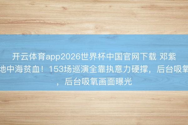 开云体育app2026世界杯中国官网下载 邓紫棋自曝患地中海贫血!153场巡演全靠执意力硬撑,后台吸氧画面曝光