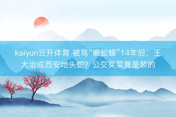 kaiyun云开体育 被骂“癞蛤蟆”14年后,王大治成西安地头蛇?公交买菜竟是装的