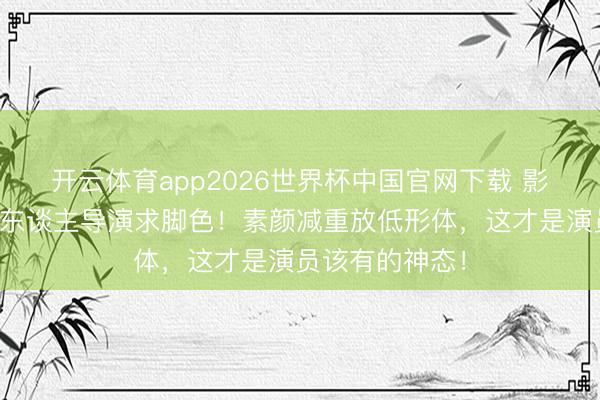 开云体育app2026世界杯中国官网下载 影后就地追着新东谈主导演求脚色！素颜减重放低形体，这才是演员该有的神态！