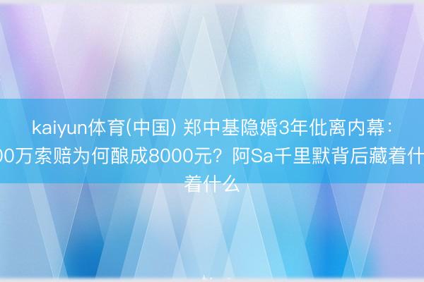 kaiyun体育(中国) 郑中基隐婚3年仳离内幕：500万索赔为何酿成8000元？阿Sa千里默背后藏着什么