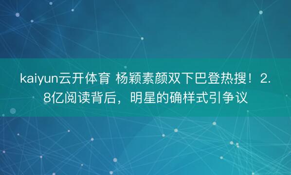 kaiyun云开体育 杨颖素颜双下巴登热搜！2.8亿阅读背后，明星的确样式引争议