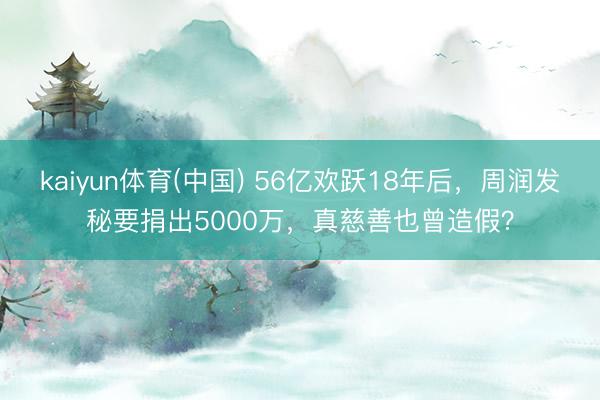 kaiyun体育(中国) 56亿欢跃18年后，周润发秘要捐出5000万，真慈善也曾造假？