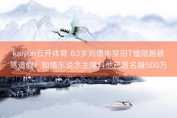 kaiyun云开体育 63岁刘德华穿旧T恤陪跑被骂造假！知情东说念主爆料他已匿名捐500万
