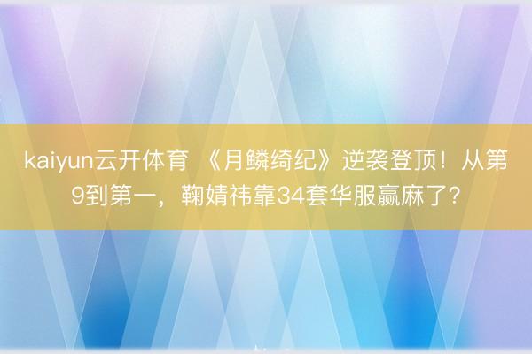 kaiyun云开体育 《月鳞绮纪》逆袭登顶！从第9到第一，鞠婧祎靠34套华服赢麻了？