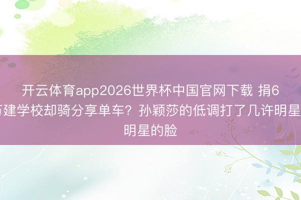 开云体育app2026世界杯中国官网下载 捐630万建学校却骑分享单车？孙颖莎的低调打了几许明星的脸