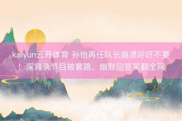 kaiyun云开体育 孙怡再任队长崩溃呼吁不要！深宵录节目被套路，幽默回答笑翻全网