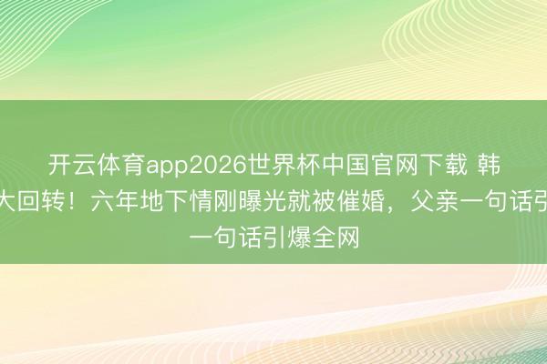 开云体育app2026世界杯中国官网下载 韩星恋情大回转！六年地下情刚曝光就被催婚，父亲一句话引爆全网