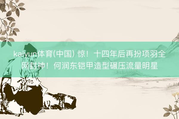 kaiyun体育(中国) 惊！十四年后再扮项羽全网封神！何润东铠甲造型碾压流量明星
