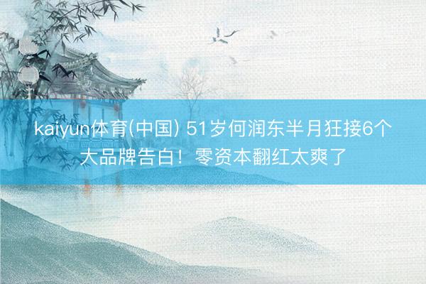 kaiyun体育(中国) 51岁何润东半月狂接6个大品牌告白！零资本翻红太爽了