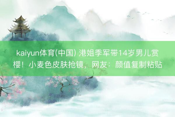 kaiyun体育(中国) 港姐季军带14岁男儿赏樱！小麦色皮肤抢镜，网友：颜值复制粘贴