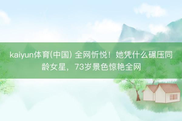 kaiyun体育(中国) 全网忻悦！她凭什么碾压同龄女星，73岁景色惊艳全网