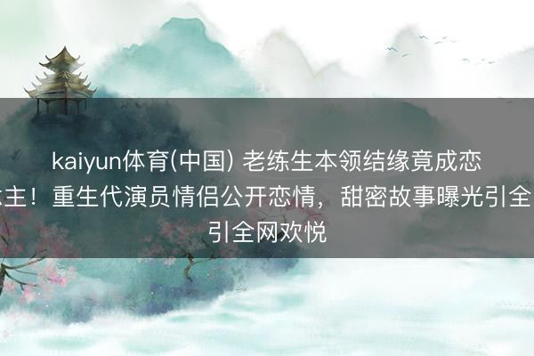 kaiyun体育(中国) 老练生本领结缘竟成恋东说念主！重生代演员情侣公开恋情，甜密故事曝光引全网欢悦