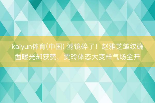kaiyun体育(中国) 滤镜碎了!赵雅芝皱纹确凿曝光却获赞,贾玲体态大变样气场全开