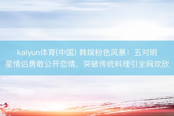 kaiyun体育(中国) 韩娱粉色风暴！五对明星情侣勇敢公开恋情，突破传统料理引全网欢欣