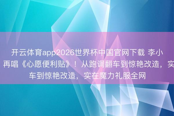 开云体育app2026世界杯中国官网下载 李小冉《乘风2026》再唱《心愿便利贴》!从跑调翻车到惊艳改造,实在魔力礼服全网