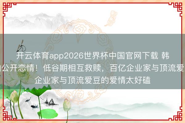 开云体育app2026世界杯中国官网下载 韩星崔钟显卡斯帕公开恋情！低谷期相互救赎，百亿企业家与顶流爱豆的爱情太好磕