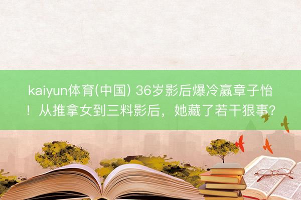kaiyun体育(中国) 36岁影后爆冷赢章子怡！从推拿女到三料影后，她藏了若干狠事？