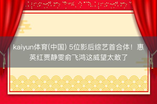 kaiyun体育(中国) 5位影后综艺首合体！惠英红贾静雯俞飞鸿这威望太敢了