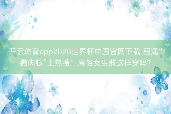 开云体育app2026世界杯中国官网下载 程潇“微肉腿”上热搜！庸俗女生敢这样穿吗？