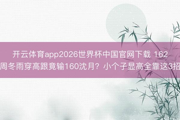 开云体育app2026世界杯中国官网下载 162周冬雨穿高跟竟输160沈月?小个子显高全靠这3招